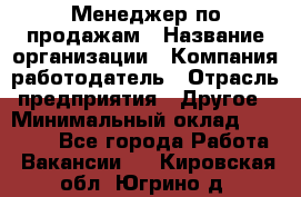 Менеджер по продажам › Название организации ­ Компания-работодатель › Отрасль предприятия ­ Другое › Минимальный оклад ­ 20 000 - Все города Работа » Вакансии   . Кировская обл.,Югрино д.